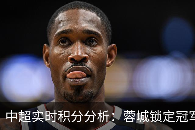 中超实时积分分析：蓉城锁定冠军，三镇降级危机加剧