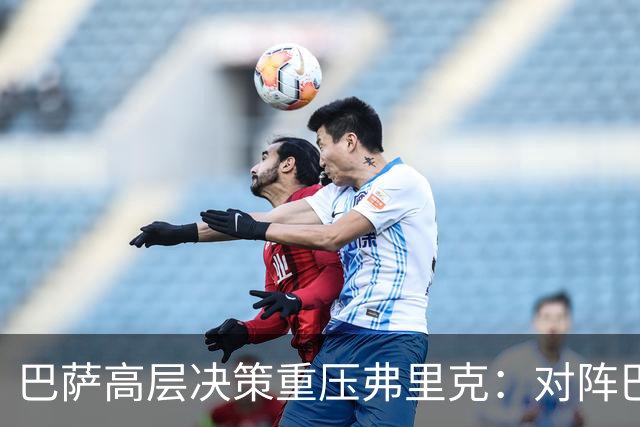 巴萨高层决策重压弗里克：对阵巴黎需调兵遣将