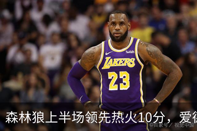 森林狼上半场领先热火10分，爱德华兹与阿德巴约各贡献21分