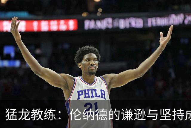 猛龙教练：伦纳德的谦逊与坚持成就他的伟大