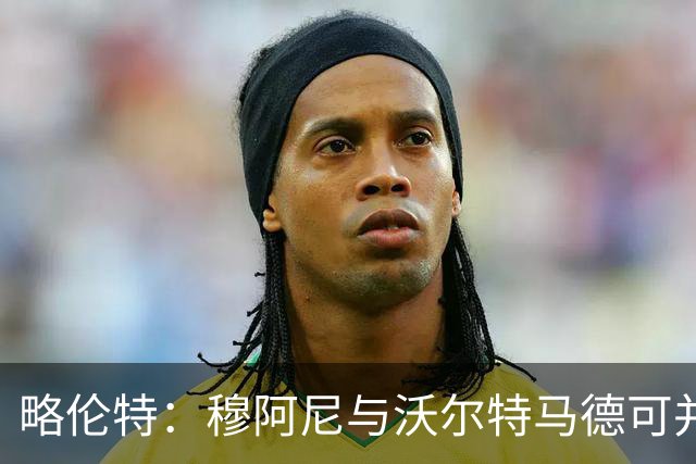 略伦特：穆阿尼与沃尔特马德可并肩作战，穆阿尼有潜力打入20球